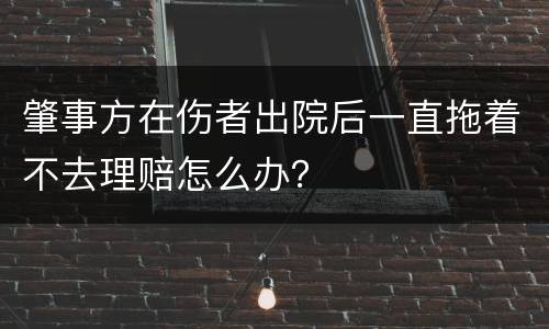 肇事方在伤者出院后一直拖着不去理赔怎么办？
