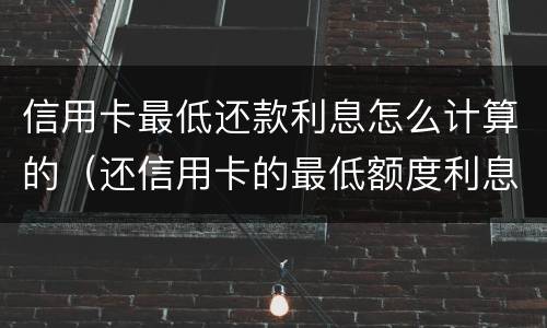 信用卡最低还款利息怎么计算的（还信用卡的最低额度利息是怎么算的）