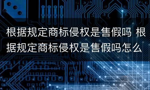 根据规定商标侵权是售假吗 根据规定商标侵权是售假吗怎么处罚