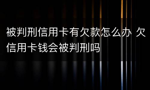 被判刑信用卡有欠款怎么办 欠信用卡钱会被判刑吗