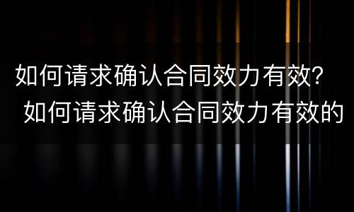 如何请求确认合同效力有效？ 如何请求确认合同效力有效的方法