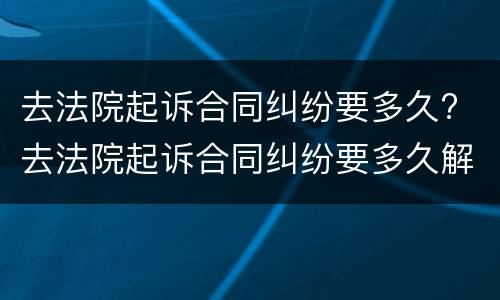 去法院起诉合同纠纷要多久? 去法院起诉合同纠纷要多久解决