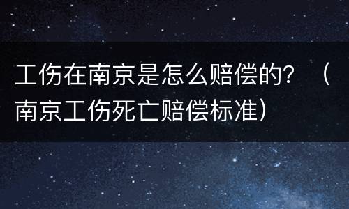 工伤在南京是怎么赔偿的？（南京工伤死亡赔偿标准）