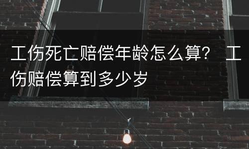 工伤死亡赔偿年龄怎么算？ 工伤赔偿算到多少岁