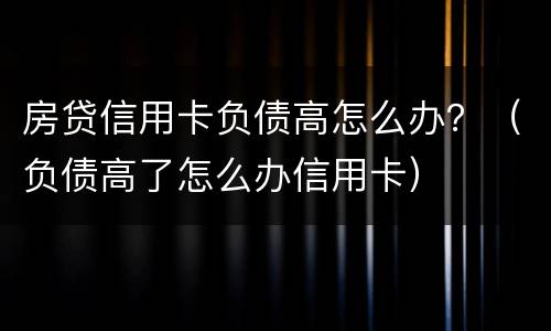 房贷信用卡负债高怎么办？（负债高了怎么办信用卡）