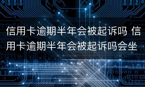 信用卡逾期半年会被起诉吗 信用卡逾期半年会被起诉吗会坐牢吗