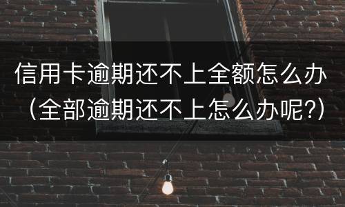 信用卡逾期还不上全额怎么办（全部逾期还不上怎么办呢?）