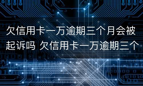 欠信用卡一万逾期三个月会被起诉吗 欠信用卡一万逾期三个月会被起诉吗知乎