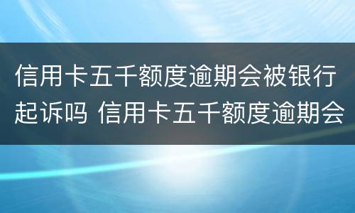 信用卡五千额度逾期会被银行起诉吗 信用卡五千额度逾期会被银行起诉吗知乎
