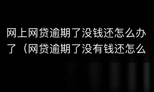网上网贷逾期了没钱还怎么办了（网贷逾期了没有钱还怎么办）