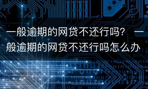 一般逾期的网贷不还行吗？ 一般逾期的网贷不还行吗怎么办