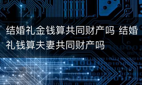 结婚礼金钱算共同财产吗 结婚礼钱算夫妻共同财产吗