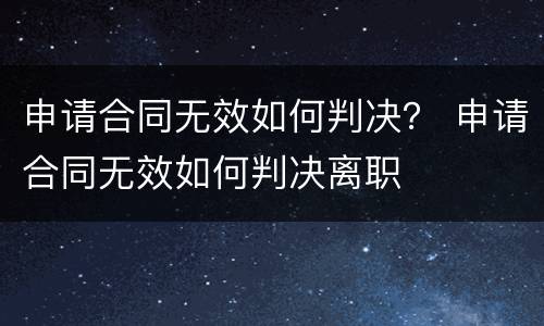 申请合同无效如何判决？ 申请合同无效如何判决离职