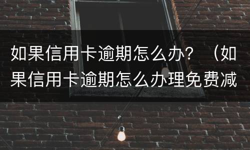 如果信用卡逾期怎么办？（如果信用卡逾期怎么办理免费减免）
