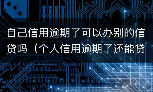 自己信用逾期了可以办别的信贷吗（个人信用逾期了还能贷款吗）