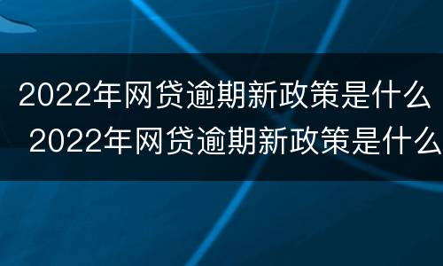 2022年网贷逾期新政策是什么 2022年网贷逾期新政策是什么呢