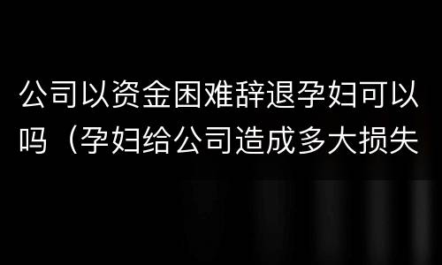 公司以资金困难辞退孕妇可以吗（孕妇给公司造成多大损失可以辞退）