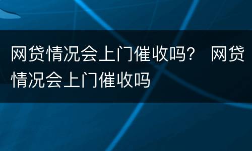 网贷情况会上门催收吗？ 网贷情况会上门催收吗