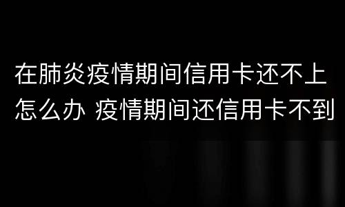 在肺炎疫情期间信用卡还不上怎么办 疫情期间还信用卡不到账怎么办