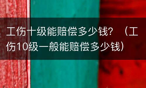 工伤十级能赔偿多少钱？（工伤10级一般能赔偿多少钱）