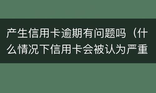 产生信用卡逾期有问题吗（什么情况下信用卡会被认为严重逾期）