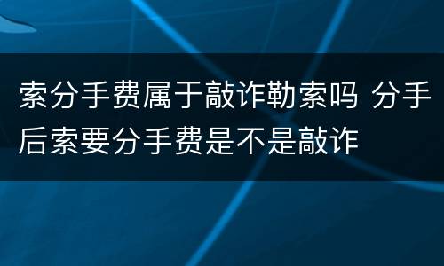 索分手费属于敲诈勒索吗 分手后索要分手费是不是敲诈
