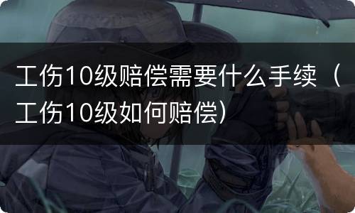 工伤10级赔偿需要什么手续（工伤10级如何赔偿）