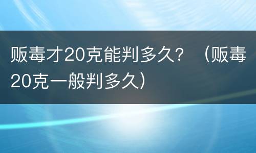 贩毒才20克能判多久？（贩毒20克一般判多久）