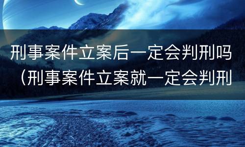 刑事案件立案后一定会判刑吗（刑事案件立案就一定会判刑吗）
