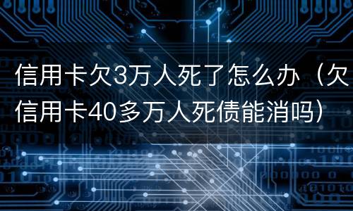 信用卡欠3万人死了怎么办（欠信用卡40多万人死债能消吗）