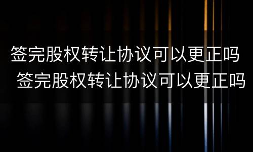 签完股权转让协议可以更正吗 签完股权转让协议可以更正吗
