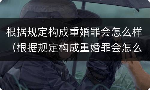 根据规定构成重婚罪会怎么样（根据规定构成重婚罪会怎么样处罚）