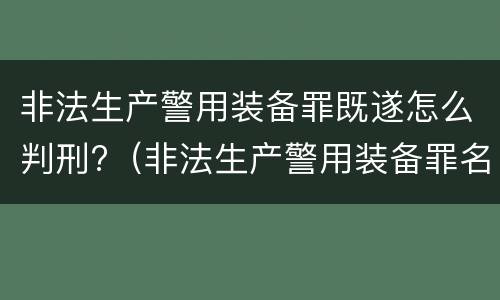 非法生产警用装备罪既遂怎么判刑?（非法生产警用装备罪名）