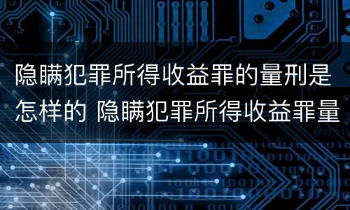 隐瞒犯罪所得收益罪的量刑是怎样的 隐瞒犯罪所得收益罪量刑标准