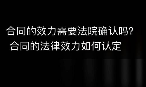 合同的效力需要法院确认吗？ 合同的法律效力如何认定