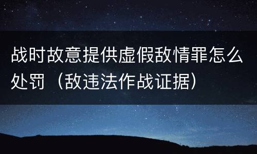 战时故意提供虚假敌情罪怎么处罚（敌违法作战证据）