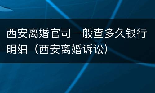 西安离婚官司一般查多久银行明细（西安离婚诉讼）
