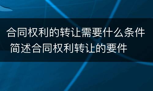 合同权利的转让需要什么条件 简述合同权利转让的要件