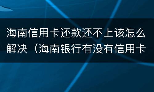 海南信用卡还款还不上该怎么解决（海南银行有没有信用卡）