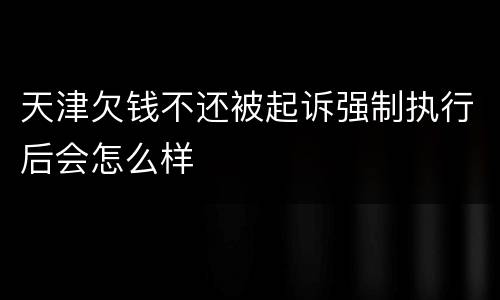 天津欠钱不还被起诉强制执行后会怎么样