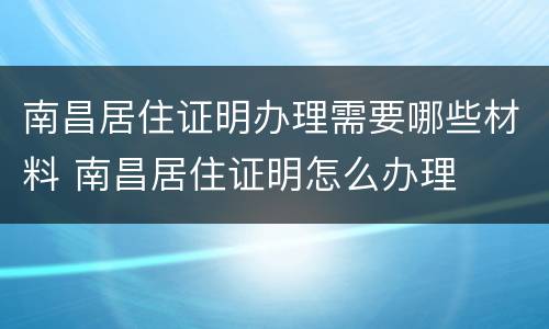 南昌居住证明办理需要哪些材料 南昌居住证明怎么办理