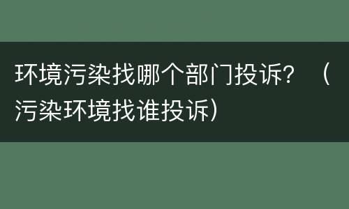 环境污染找哪个部门投诉？（污染环境找谁投诉）