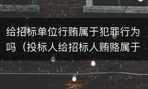 给招标单位行贿属于犯罪行为吗（投标人给招标人贿赂属于什么债）