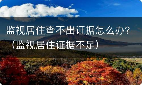 监视居住查不出证据怎么办？（监视居住证据不足）