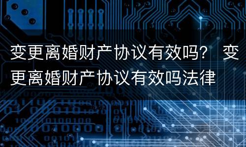 变更离婚财产协议有效吗？ 变更离婚财产协议有效吗法律