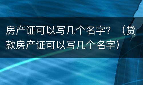 房产证可以写几个名字？（贷款房产证可以写几个名字）