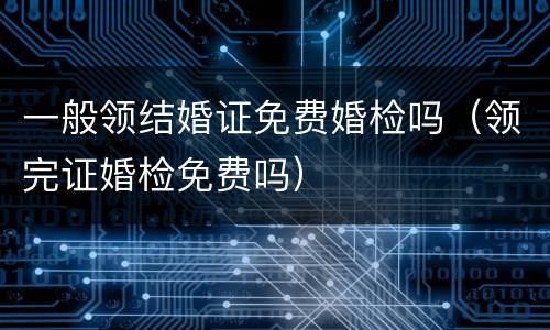 一般领结婚证免费婚检吗（领完证婚检免费吗）