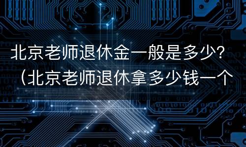 北京老师退休金一般是多少？（北京老师退休拿多少钱一个月）