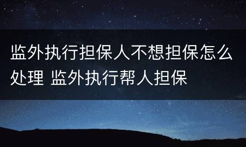 监外执行担保人不想担保怎么处理 监外执行帮人担保