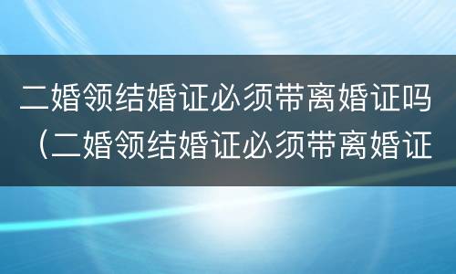 二婚领结婚证必须带离婚证吗（二婚领结婚证必须带离婚证吗女方）